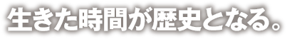 生きた時間が歴史となる。