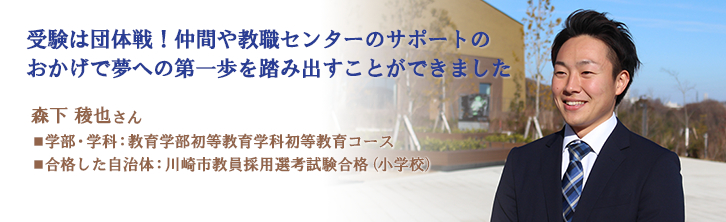 受験は団体戦！仲間や教職センターのサポートの おかげで夢への第一歩を踏み出すことができました