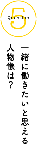 Question5 一緒に働きたいと思える人物像は？