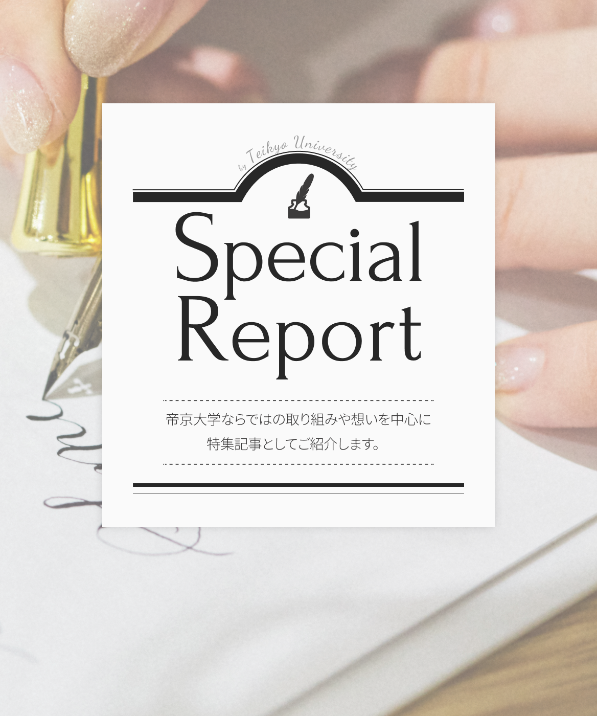 Special Report 帝京大学ならではの取り組みや(xiang)想いを中心に(te)特集記事としてご紹介します。