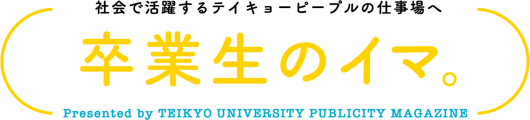 社会で活躍するテイキョーピープルの仕事場へ 卒業生のイマ。