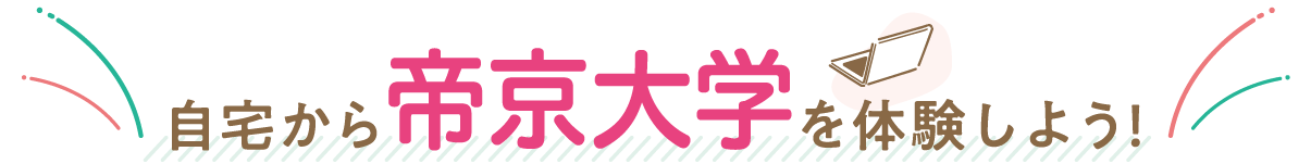 自宅から帝京大学を体験しよう！