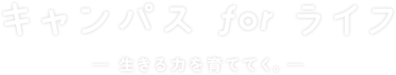 キャンパス for ライフ　ー生きる力を育ててく。ー