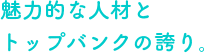 魅力的な人材とトップバンクの誇り。
