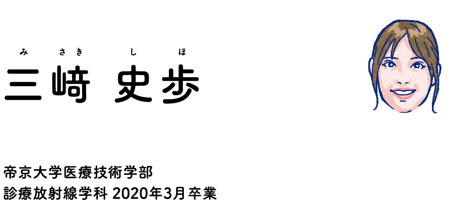 教えてくれる卒業生 三崎史歩（みさき しほ）さん 帝京大学医療技術学部 診療放射線学科 2020年3月卒業