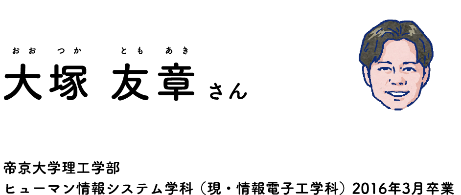 Tomoaki Otsuka, a graduate who teaches me. Graduated from Teikyo University  Faculty of Science and Engineering, Department of Human Information Systems (currently Department of Information and Electronic Engineering) in March 2016.