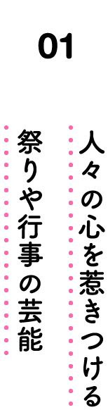 01. 人々の心を惹きつける祭りや行事の芸能