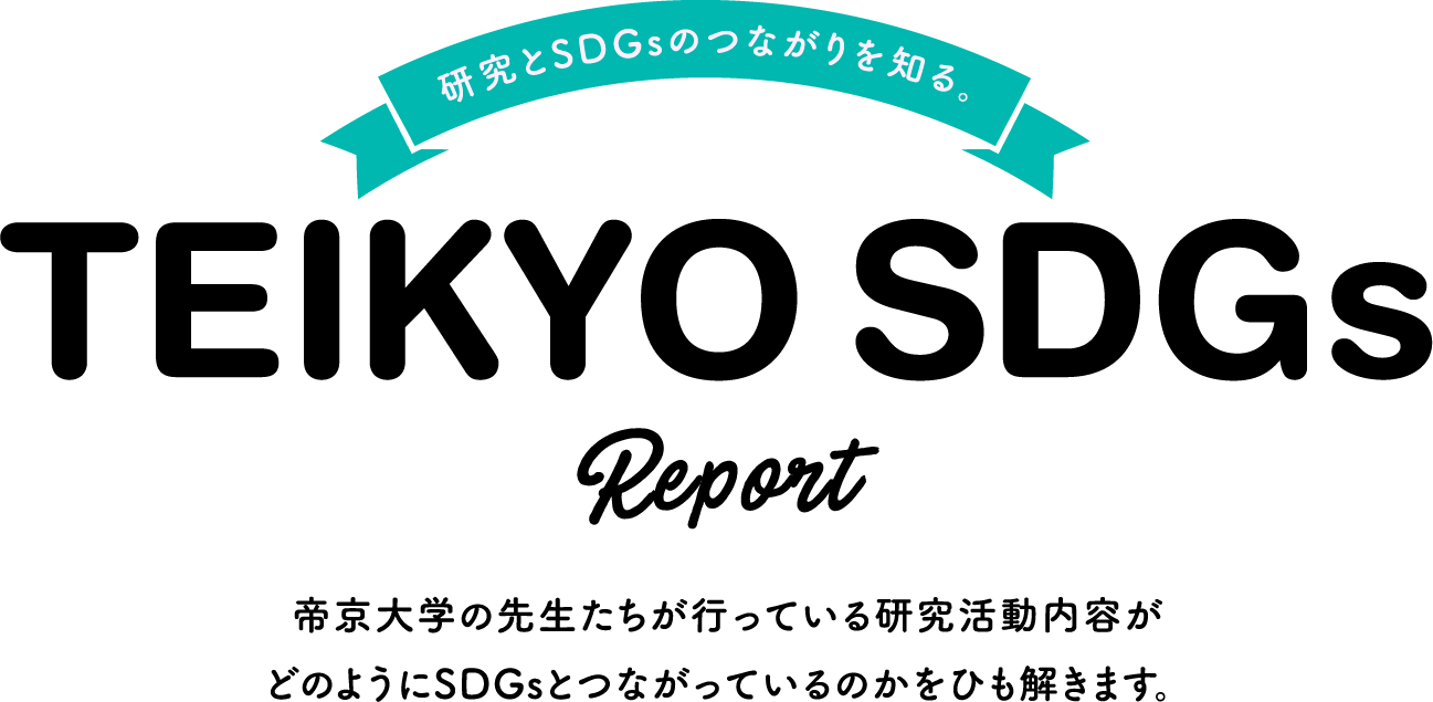Know the connection between research and SDGs. TEIKYO SDGs Report We will unravel how the research activities conducted by Teikyo University professors are linked to the SDGs.