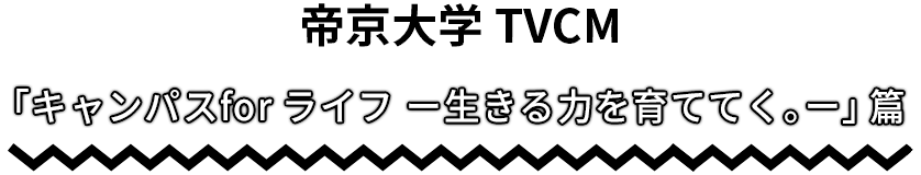 帝京大学TVCM「キャンパスfor ライフ -生きる力を育ててく。-」篇