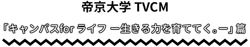 帝京大学TVCM 「あの日へ遡る」篇 「キャンパスfor ライフ -生きる力を育ててく。-」篇