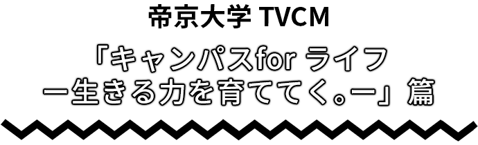帝京大学TVCM「キャンパスfor ライフ -生きる力を育ててく。-」篇