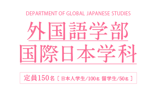 外国語学部 国際日本学科 2022年4月 開設 定員150名 ［ 日本人学生/100名 留学生/50名 ］