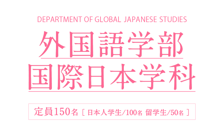 外国語学部 国際日本学科 2022年4月 開設 定員150名 ［ 日本人学生/100名 留学生/50名 ］