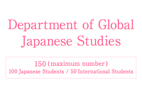Department of Global Japanese Studies Will be established in April 2022 150 maximum number［ 100 Japanese Students / 50 International Students ］