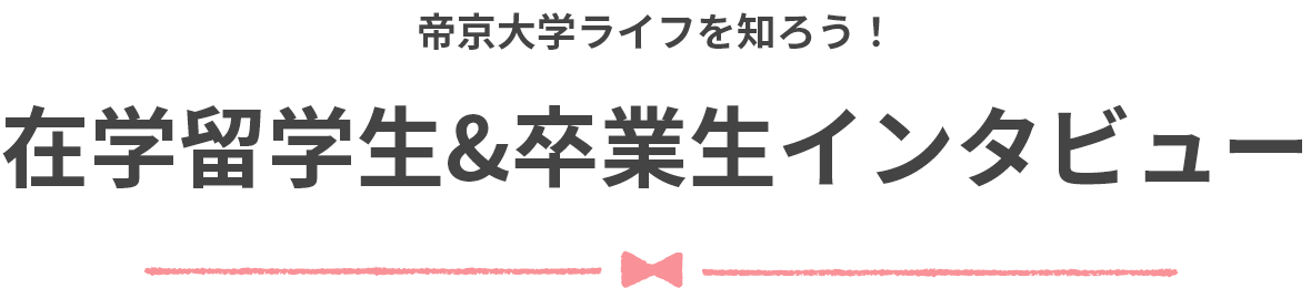 帝京大学ライフを知ろう！ 在学留学生&卒業生インタビュー