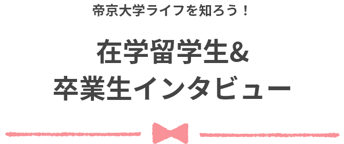 帝京大学ライフを知ろう！ 在学留学生&卒業生インタビュー