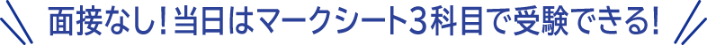 面接なし！当日はマークシート３科目で受験できる！