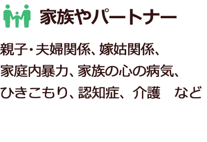 家族やパートナー　親子・夫婦関係、嫁姑関係、家庭内暴力、家族の心の病気、ひきこもり、認知症、介護など