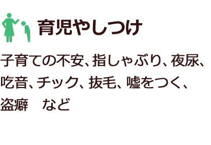 育児やしつけ　子育ての不安、指しゃぶり、夜尿、吃音、チック、抜毛、嘘をつく、盗癖など